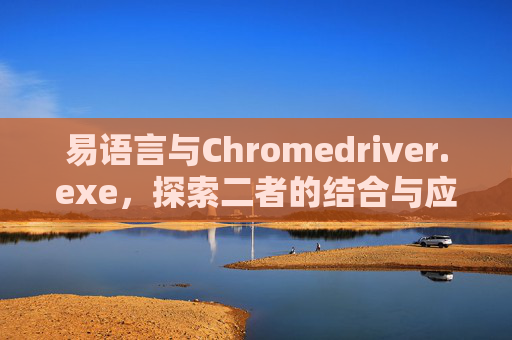 易语言与Chromedriver.exe，探索二者的结合与应用